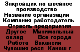 Закройщик на швейное производство › Название организации ­ Компания-работодатель › Отрасль предприятия ­ Другое › Минимальный оклад ­ 1 - Все города Работа » Вакансии   . Чувашия респ.,Канаш г.